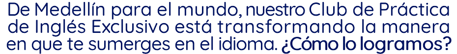 De Medellín para el mundo, nuestro Club de Práctica de Inglés Exclusivo está transformando la manera en que te sumerges en el idioma. ¿Cómo lo logramos?